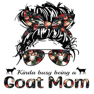 May include: A black and white illustration of a woman with a messy bun and floral headband. She is wearing sunglasses with a goat's face reflected in them. The text "Kinda busy being a Goat Mom" is below the image.