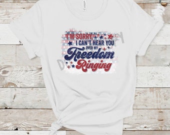 I'm Sorry I Can't Hear You Over My Freedom Ringing, 4th of July Shirt,  4th of, Patriotic Freedom, red white blue Freedom Ringing, July 4th,