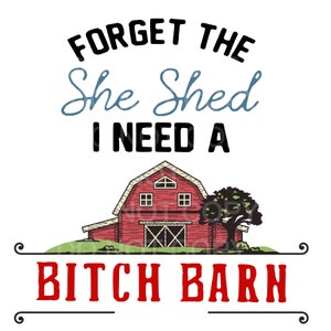 Sublimation TRANSFER  Forget The She Shed I Need A Bitch Barn, Bitch Barn, She Shed, Forget the She Shed Varying Sizes Ready To Press
