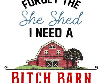 Sublimation TRANSFER  Forget The She Shed I Need A Bitch Barn, Bitch Barn, She Shed, Forget the She Shed Varying Sizes Ready To Press