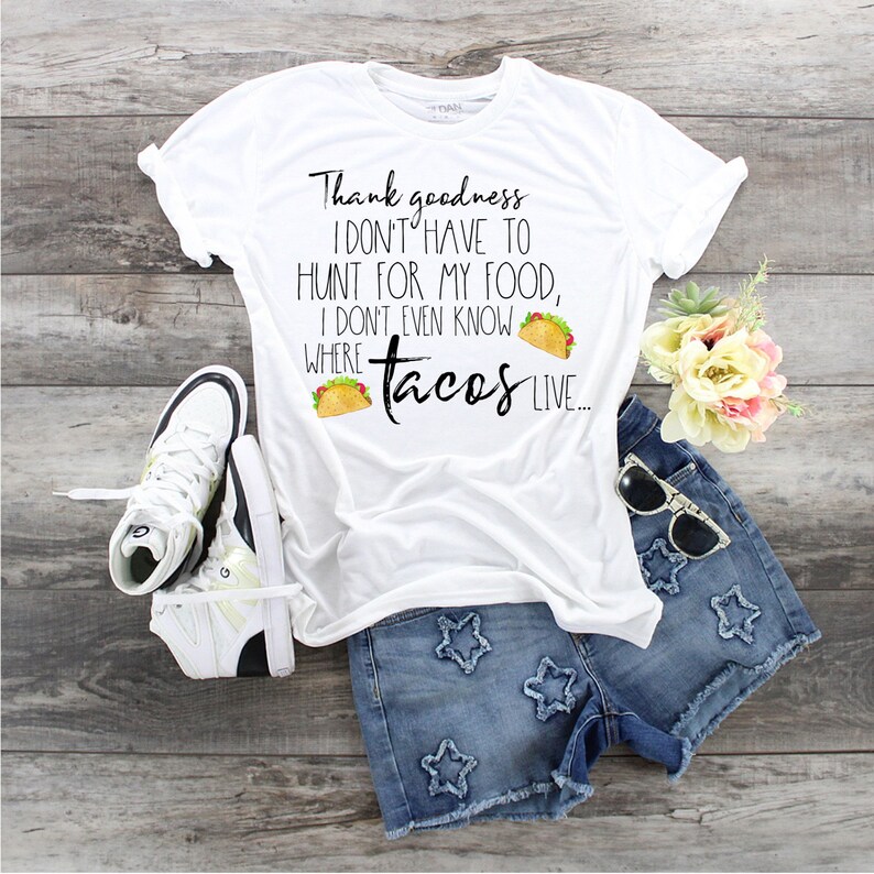 May include: White t-shirt with the text "Thank goodness I don't have to hunt for my food, I don't even know where tacos live..." with a graphic of three tacos.