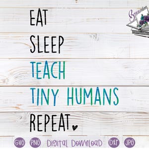 May include: White wooden background with the words "EAT SLEEP TEACH TINY HUMANS REPEAT" in black, teal, and blue lettering. A small illustration of an open book with flowers is in the upper right corner. The words "SVG PNG Digital Download DXF JPG" are at the bottom.