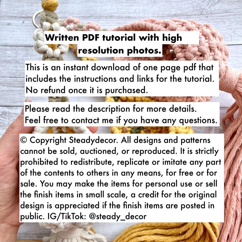 K&ouml;nnte beinhalten: Ein digitaler Download eines PDF-Tutorials zum Herstellen von Makramee-Wandbeh&auml;ngen. Das Tutorial enth&auml;lt hochaufl&ouml;sende Fotos und Anweisungen. Der Text auf dem Bild lautet: "Geschriebenes PDF-Tutorial mit hochaufl&ouml;senden Fotos. Dies ist ein sofortiger Download eines einseitigen PDFs, das die Anweisungen und Links f&uuml;r das Tutorial enth&auml;lt. Keine R&uuml;ckerstattung nach dem Kauf. Bitte lesen Sie die Beschreibung f&uuml;r weitere Details. Z&ouml;gern Sie nicht, mich zu kontaktieren, wenn Sie Fragen haben. &copy; Copyright Steadydecor. Alle Designs und Muster d&uuml;rfen nicht verkauft, versteigert oder reproduziert werden. Es ist strengstens untersagt, Teile des Inhalts an Dritte weiterzugeben, zu vervielf&auml;ltigen oder nachzuahmen, weder kostenlos noch zum Verkauf. Sie d&uuml;rfen die Artikel f&uuml;r den pers&ouml;nlichen Gebrauch herstellen oder die fertigen Artikel in kleinem Ma&szlig;stab verkaufen, eine Gutschrift f&uuml;r das Originaldesign wird gesch&auml;tzt, wenn die fertigen Artikel &ouml;ffentlich ausgestellt werden. IG/TikTok: @steady_decor"