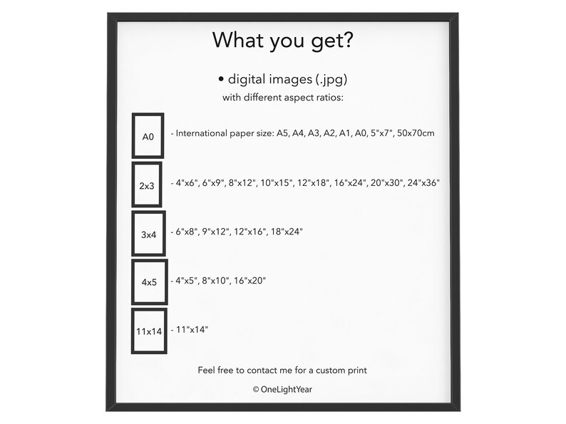 May include: A white sheet of paper with black text outlining the different sizes of digital images available for purchase. The text reads "What you get? &bull; digital images (.jpg) with different aspect ratios: - International paper size: A5, A4, A3, A2, A1, A0, 5"x7", 50x70cm - 4"x6", 6"x9", 8"x12", 10"x15", 12"x18", 16"x24", 20"x30", 24"x36" - 6"x8", 9"x12", 12"x16", 18"x24" - 4"x5", 8"x10", 16"x20" - 11"x14" Feel free to contact me for a custom print &copy; OneLightYear"