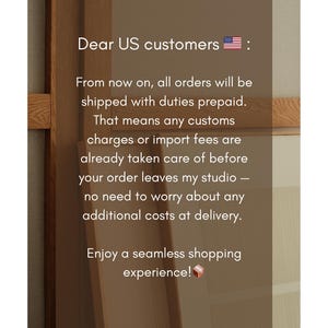 May include: Text on a brown background reads "Dear US customers: From now on, all orders will be shipped with duties prepaid. That means any customs charges or import fees are already taken care of before your order leaves my studio - no need to worry about any additional costs at delivery. Enjoy a seamless shopping experience!"