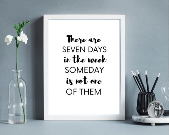 There Are Seven Days In The Week Someday Is Not One Of Them.