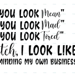 May include: White background with black text. The text reads: "YOU LOOK Mean", "YOU LOOK Mad", "YOU LOOK Tired", "Bitch, I LOOK LIKE I'M MINDING MY OWN BUSINESS". The text is in a mix of fonts.