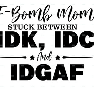 May include: Black and white text graphic that reads "F-Bomb Mom Stuck Between IDK, IDC And IDGAF".