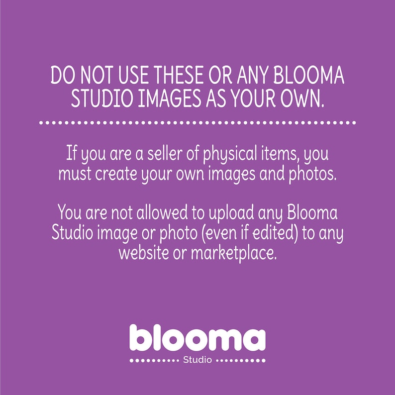 May include: Purple background with white text that reads "DO NOT USE THESE OR ANY BLOOMA STUDIO IMAGES AS YOUR OWN."  The text continues, "If you are a seller of physical items, you must create your own images and photos. You are not allowed to upload any Blooma Studio image or photo (even if edited) to any website or marketplace."  The text "blooma Studio" is at the bottom of the image.
