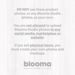 May include: A white graphic with gray text that reads: DO NOT use these product photos, or any Blooma Studio photos, as your own. You are not allowed to upload Blooma Studio photos to any social media, marketplace or website. If you sell physical items, you must create your own photos and mockups. blooma Studio.