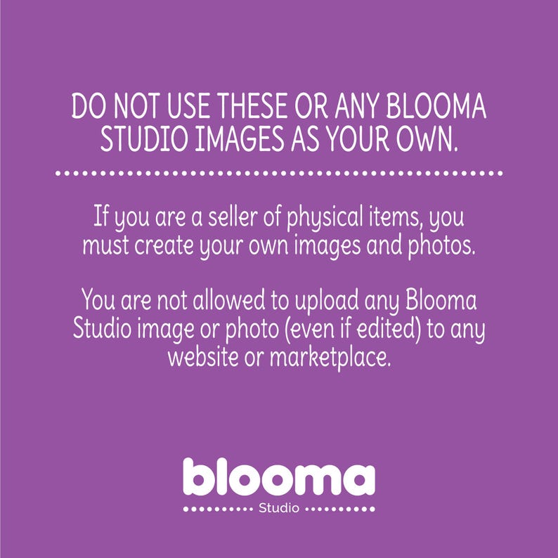 May include: Purple background with white text that reads "DO NOT USE THESE OR ANY BLOOMA STUDIO IMAGES AS YOUR OWN."  The text continues, "If you are a seller of physical items, you must create your own images and photos. You are not allowed to upload any Blooma Studio image or photo (even if edited) to any website or marketplace."  The text "blooma Studio" is at the bottom of the image.
