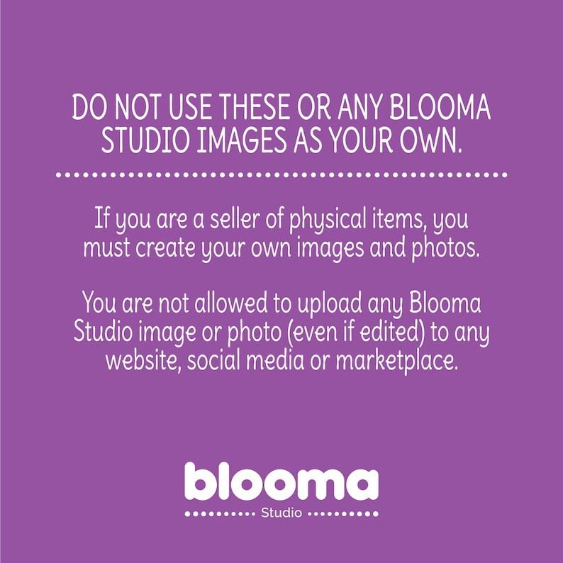 May include: Purple background with white text that reads "DO NOT USE THESE OR ANY BLOOMA STUDIO IMAGES AS YOUR OWN."  The text continues "If you are a seller of physical items, you must create your own images and photos. You are not allowed to upload any Blooma Studio image or photo (even if edited) to any website, social media or marketplace."  The text "blooma Studio" is at the bottom of the image.