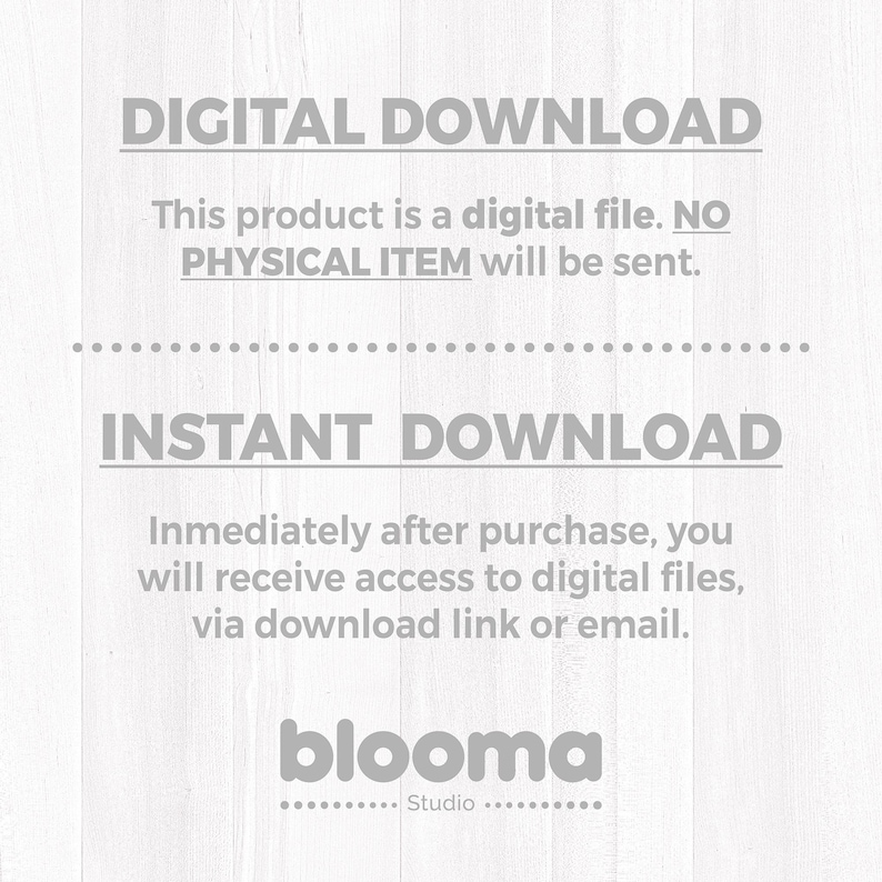 May include: A digital graphic with gray text on a white background stating DIGITAL DOWNLOAD, This product is a digital file. NO PHYSICAL ITEM will be sent., INSTANT DOWNLOAD, Immediately after purchase, you will receive access to digital files, via download link or email., and blooma Studio.