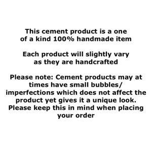 May include: Text explaining that this cement product is a one-of-a-kind, 100% handmade item. Each product will vary slightly as they are handcrafted. Please note: Cement products may have small bubbles or imperfections, which do not affect the product but give it a unique look. Please keep this in mind when placing your order.