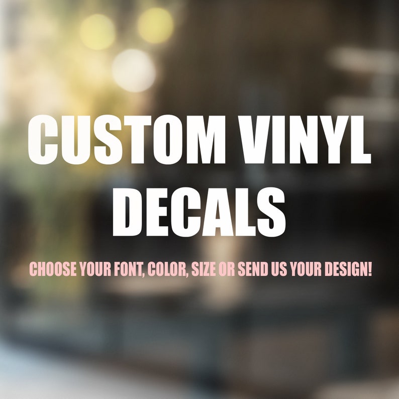 May include: White text on a blurred background that reads "CUSTOM VINYL DECALS CHOOSE YOUR FONT, COLOR, SIZE OR SEND US YOUR DESIGN!"