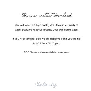 May include: Text that reads "This is an instant download." You will receive 5 high quality JPG files, in a variety of sizes, scalable to accommodate over 20+ frame sizes. If you need another size we are happy to send you the file at no extra cost to you. PDF files are also available on request. Charlie & Pig.
