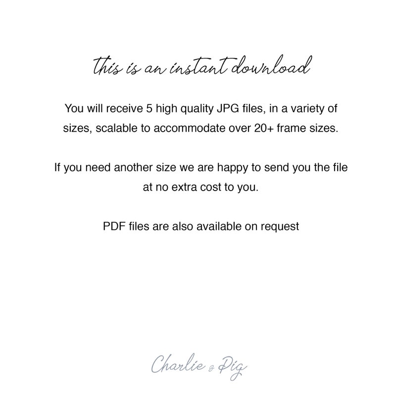 May include: Text that reads "This is an instant download." You will receive 5 high quality JPG files, in a variety of sizes, scalable to accommodate over 20+ frame sizes. If you need another size we are happy to send you the file at no extra cost to you. PDF files are also available on request. Charlie & Pig.