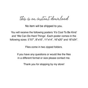 May include: Text-based image with the words "This is an instant download. No item will be shipped to you."  You will receive the following posters 'It's Cool To Be Kind' and 'We Can Do Hard Things'. Each poster comes in the following sizes: 5"x7", 8"x10", 11"x14", 16"x20" and 18"x24". Files come in two zipped folders. If you have any questions or would like the files in a different format or size please contact me. Thank you for stopping by my store!