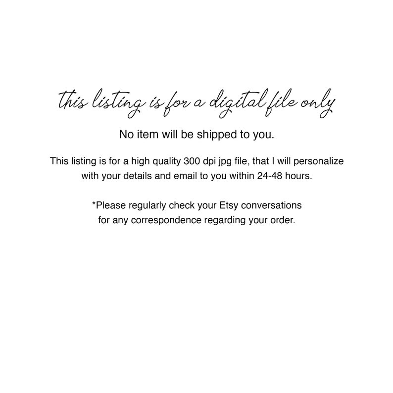 K&ouml;nnte beinhalten: Text auf wei&szlig;em Hintergrund, der lautet: "this listing is for a digital file only. No item will be shipped to you. This listing is for a high quality 300 dpi jpg file, that I will personalize with your details and email to you within 24-48 hours. *Please regularly check your Etsy conversations for any correspondence regarding your order."