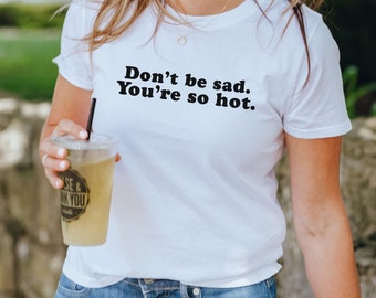 Don’t Be Sad You’re So Hot T-shirt, Meme T-Shirt, Love T-shirt, Self Love T-shirt, Positive Tee, Love Yourself T-shirt, Self Healing