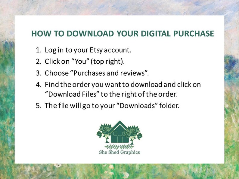 May include: A white rectangular graphic with instructions on how to download a digital purchase from Etsy. The text includes steps to log in, find the order, and download files. The graphic also features a house logo and the text "She Shed Graphics."
