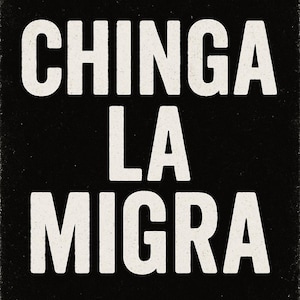 May include: Black background with the words "CHINGA LA MIGRA" in large, distressed white letters. The text is centered and takes up most of the frame, with a slightly textured appearance.