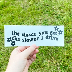 The Closer You Get The Slower I Drive Decal / Bumper Sticker / Vinyl Car Decals / Trendy Bumper Decals / Waterproof Car Sticker /