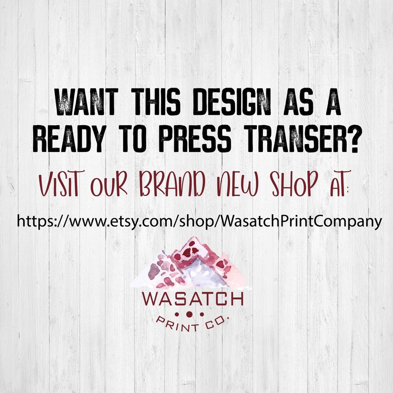 May include: A graphic design with the text "WANT THIS DESIGN AS A READY TO PRESS TRANSFER? VISIT OUR BRAND NEW SHOP AT: https://www.etsy.com/shop/WasatchPrintCompany" and a logo with the text "WASATCH PRINT CO."