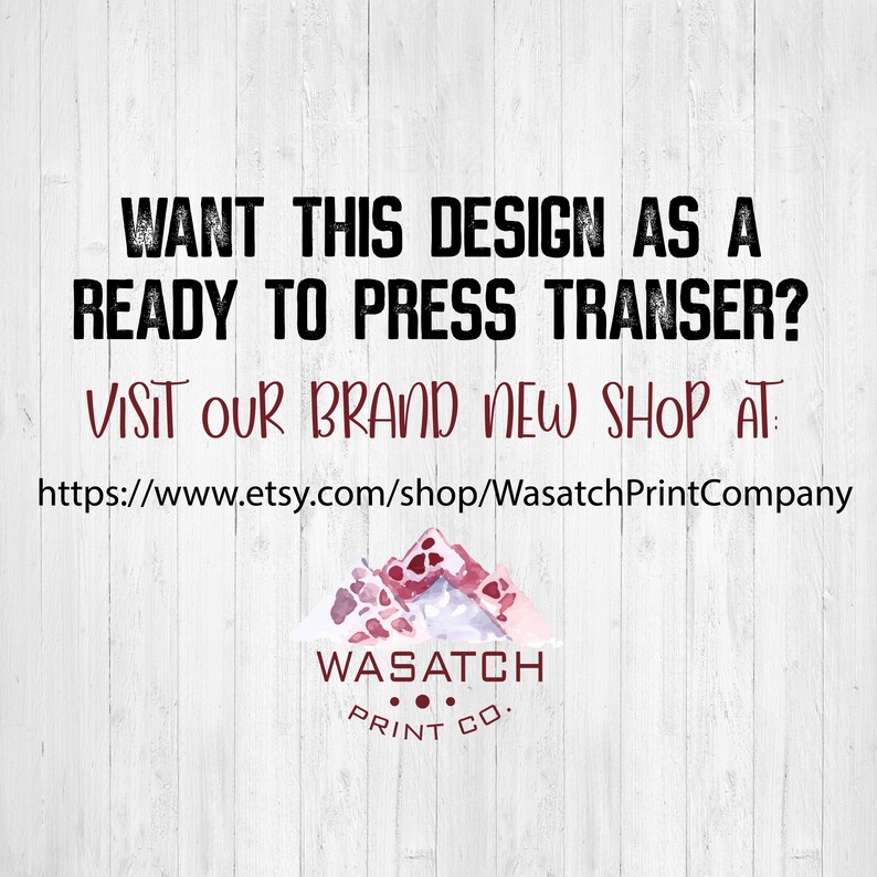 May include: A graphic design with the text "WANT THIS DESIGN AS A READY TO PRESS TRANSFER? VISIT OUR BRAND NEW SHOP AT: https://www.etsy.com/shop/WasatchPrintCompany" and a logo with the text "WASATCH PRINT CO."