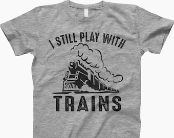 I Still Play With Trains, Shirt, Tee, Tshirt, With Trains, Train Set, Model Trains, Toy Trains, Toy Railroad, Train Mechanic, Train Engineer