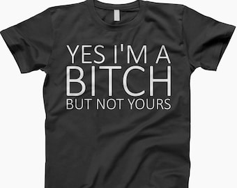 Yes I’m A Bitch But Not Yours Shirt - Funny Sassy Graphic Tee, Savage Quote Shirt, Bold Attitude T-Shirt, Sarcastic Statement Top
