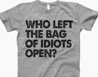 Who left the bag of idiots open, sarcastic shirt, funny sayings shirt, offensive shirt, sarcasm shirt, sarcastic shirt, funny tshirt