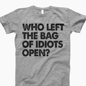 Who left the bag of idiots open, sarcastic shirt, funny sayings shirt, offensive shirt, sarcasm shirt, sarcastic shirt, funny tshirt