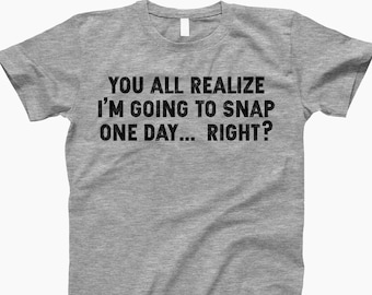 You all realize im going to snap, clothing, funny quote shirt, sarcastic shirt, shirts with sayings, funny shirt, funny quotes, for women