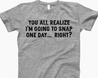 You All Realize Im Going To Snap, Clothing, Funny Quote Shirt, Sarcastic Shirt, Shirts With Sayings, Funny Shirt, Funny Quotes, For Women