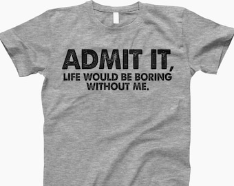 Admit it, life would be boring without me, funny t-shirt, best friend gift, admit it shirt, funny saying shirt, humorous tee, sarcastic