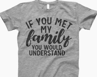 If you met my family you would understand, funny youth shirt, funny party shirt, sarcastic shirt, college party shirt, drinking party shirt