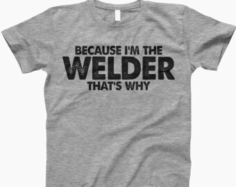 Because i’m the welder that’s why, welders shirt, welder gift, welder t-shirt, metal worker gift, welding t-shirt, gift for welder