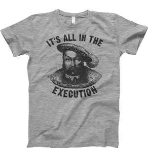 Its all in the execution, shirt, henry viii quote, king henry viii, king henry eighth, henry viii shirt, anne boleyn, king of england