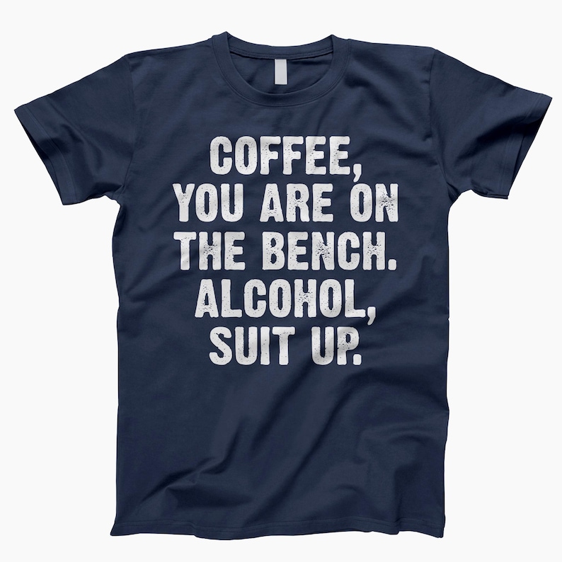 May include: Navy blue t-shirt with white text that reads "Coffee, you are on the bench. Alcohol, suit up."