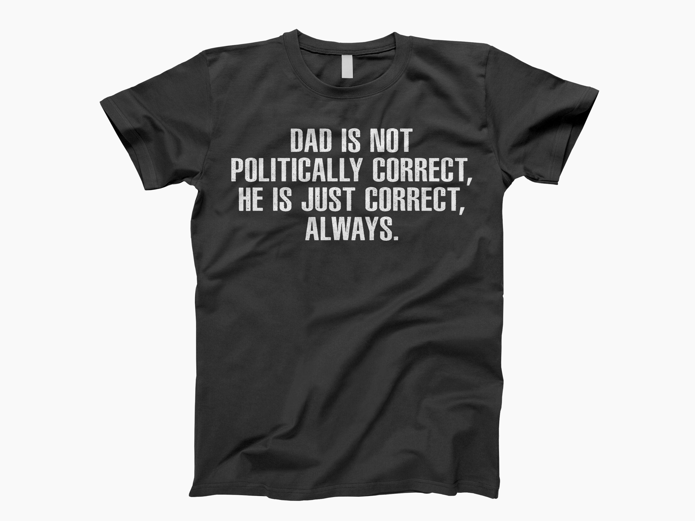 Dad Is Not Politically Correct He Is Just Correct Always T-Shirt Dad Is Not Politically Correct He Is Just Correct Always T-Shirt