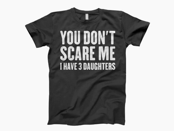 You Dont Scare Me I Have 3 Daughters Gift Fathers Day Shirt You Dont Scare Me I Have 3 Daughters Gift Fathers Day Shirt