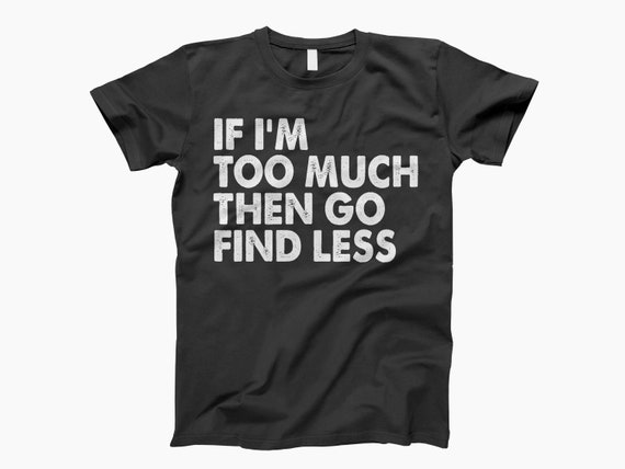If Im Too Much Then Go Find Less Shirt, Funny Shirts Women, Feminist Shirt,  Strong Women Shirt, Funny Shirts Sayings, Feminism Shirt 