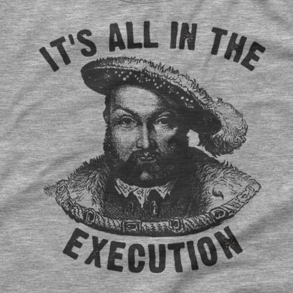 Funny Shirt Henry Viii Quote It's All In The Execution Funny Shirt Henry Viii Quote It's All In The Execution