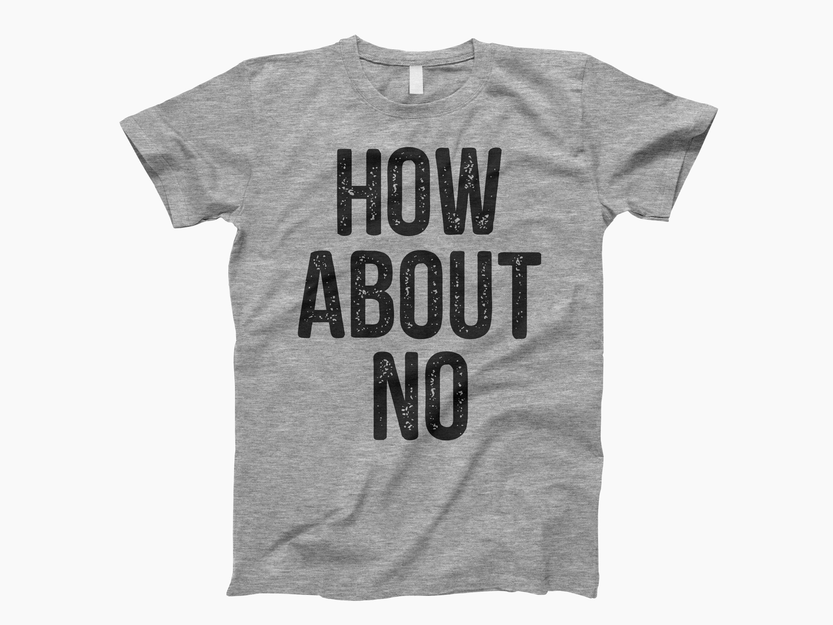 How About No T Shirt, How About No, How About No Shirt, How