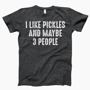 I Like Pickles And 3 People, Shirt, Funny Pickle, Pickle Shirt, Pickle Lover, I Love Pickles, Pickle Tee, Pickle Gifts, Pickle Shirts Dark Heather