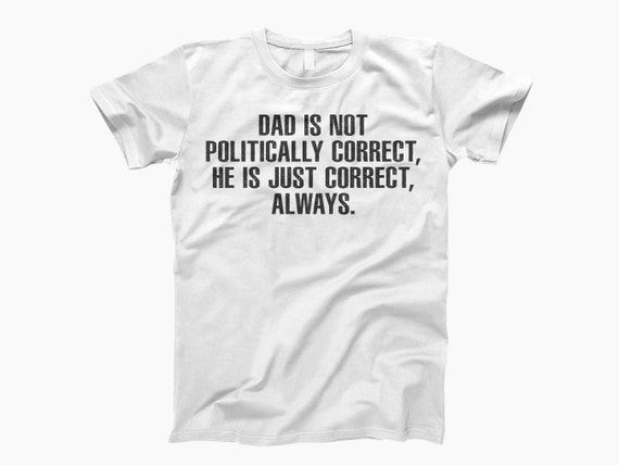 Dad Is Not Politically Correct He Is Just Correct Always T-Shirt Dad Is Not Politically Correct He Is Just Correct Always T-Shirt