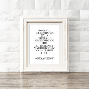 May include: A white framed print with a black and white quote by Maya Angelou. The quote reads: "People will forget what you said. People will forget what you did. But people will never forget how you made them feel." -Maya Angelou