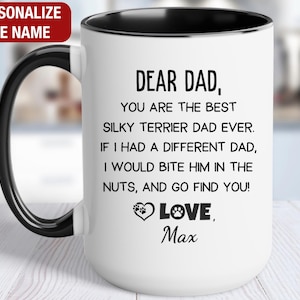 May include: White ceramic coffee mug with a black rim and handle. The mug has a message that reads "Dear Dad, You are the best Silky Terrier Dad ever. If I had a different Dad, I would bite him in the nuts, and go find you! Love, Max".