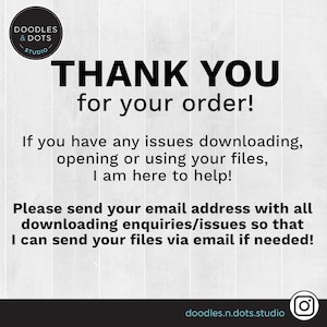 May include: A white and grey textured background with black text that reads "DOODLES & DOTS STUDIO" in a circle. The text "THANK YOU for your order!" is in large black letters. The text "If you have any issues downloading, opening or using your files, I am here to help!" is in smaller black letters. The text "Please send your email address with all downloading enquiries/issues so that I can send your files via email if needed!" is in smaller black letters. The text "doodles.n.dots.studio" is in smaller black letters. A black and white Instagram icon is in the bottom right corner.